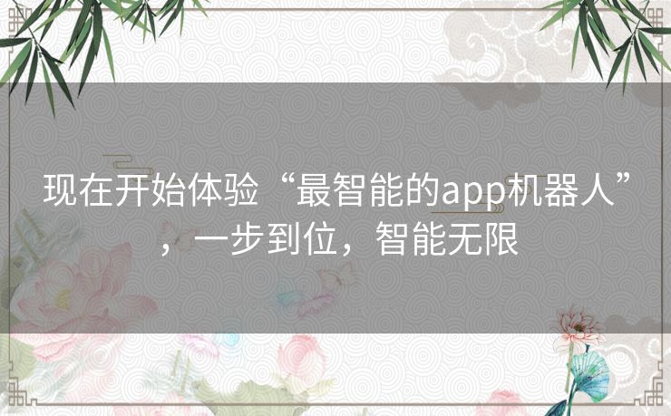 现在开始体验“最智能的app机器人”，一步到位，智能无限