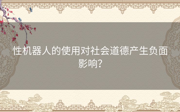 性机器人的使用对社会道德产生负面影响？