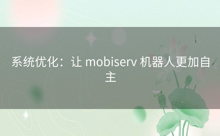 系统优化：让 mobiserv 机器人更加自主