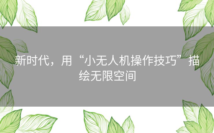 新时代，用“小无人机操作技巧”描绘无限空间