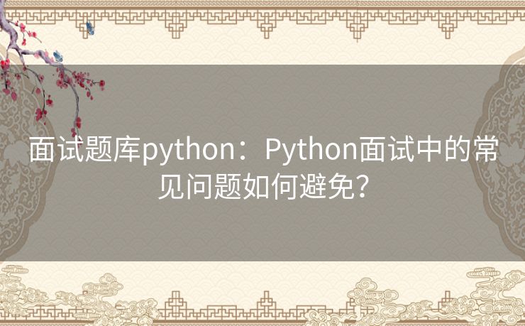 面试题库python：Python面试中的常见问题如何避免？