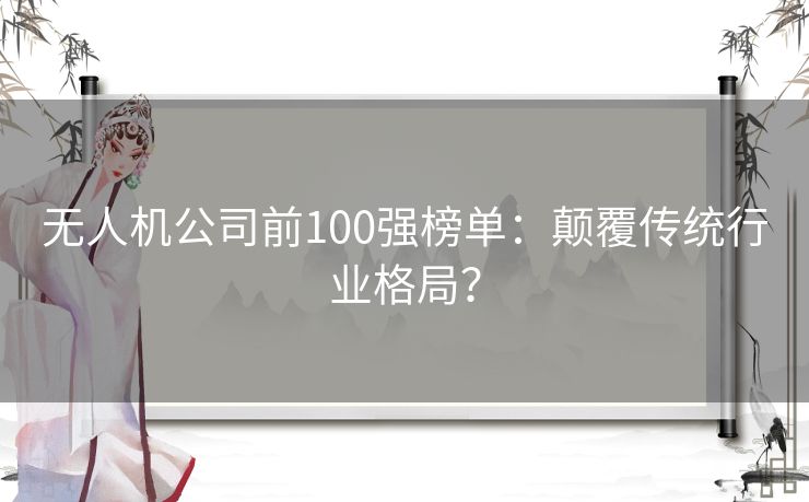 无人机公司前100强榜单：颠覆传统行业格局？