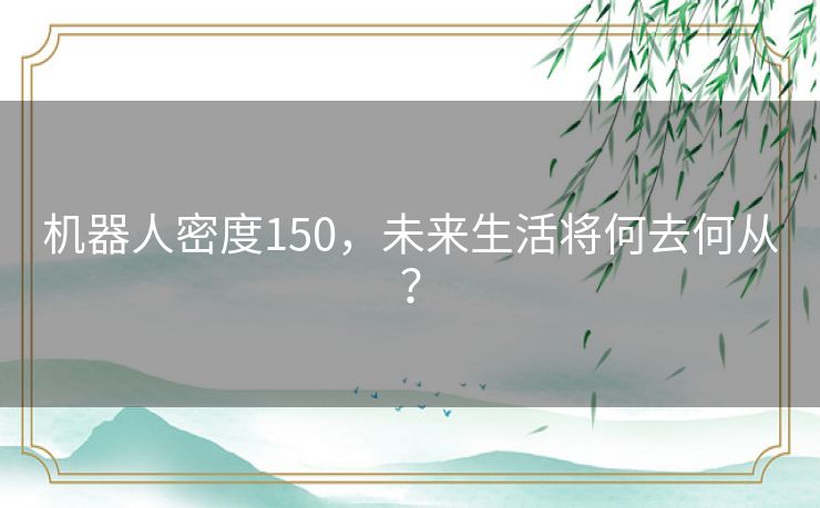 机器人密度150，未来生活将何去何从？