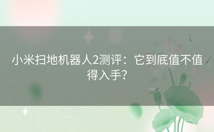 小米扫地机器人2测评：它到底值不值得入手？