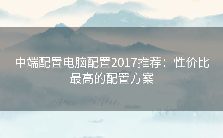 中端配置电脑配置2017推荐：性价比最高的配置方案