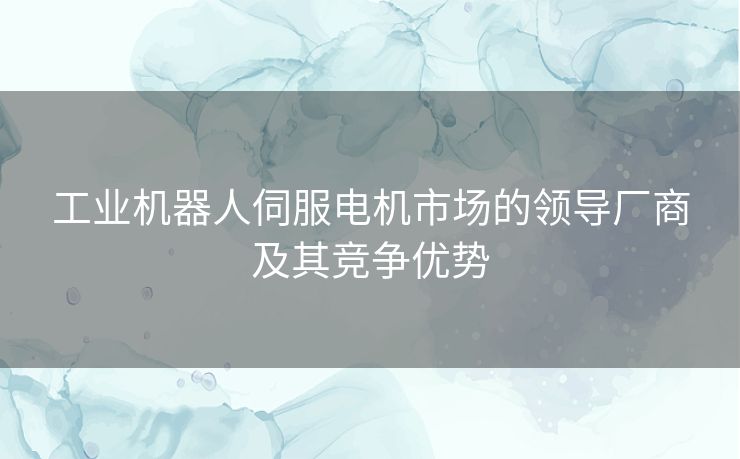 工业机器人伺服电机市场的领导厂商及其竞争优势