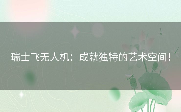 瑞士飞无人机：成就独特的艺术空间！