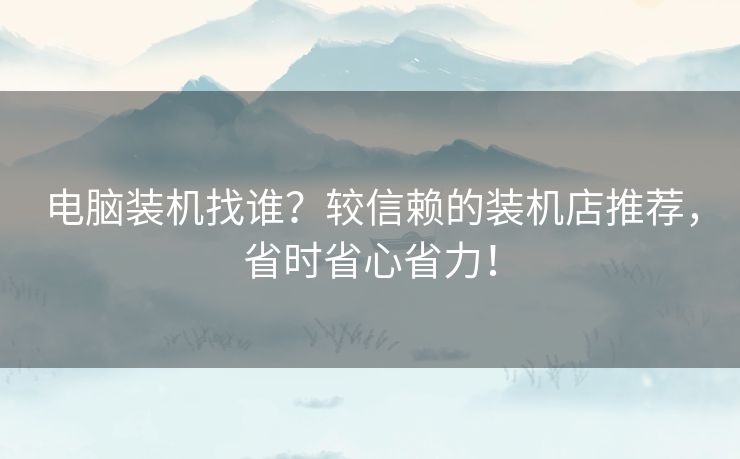 电脑装机找谁？较信赖的装机店推荐，省时省心省力！