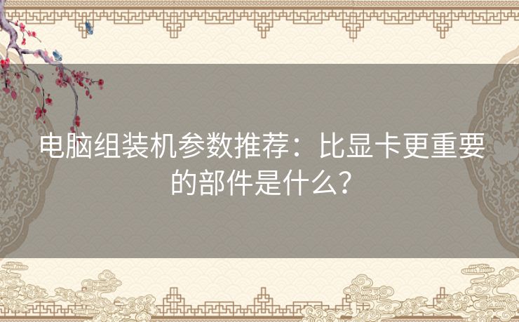 电脑组装机参数推荐：比显卡更重要的部件是什么？