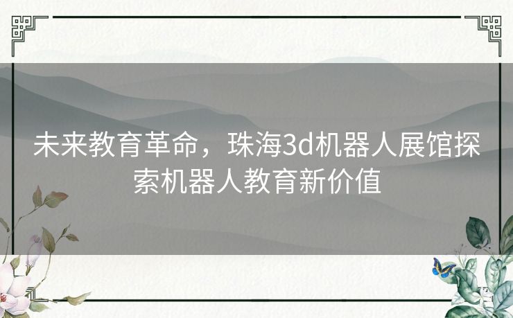 未来教育革命，珠海3d机器人展馆探索机器人教育新价值