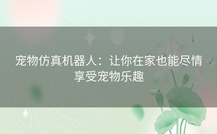 宠物仿真机器人：让你在家也能尽情享受宠物乐趣