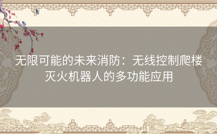 无限可能的未来消防：无线控制爬楼灭火机器人的多功能应用