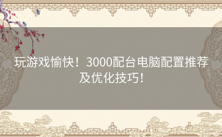 玩游戏愉快！3000配台电脑配置推荐及优化技巧！