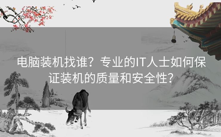 电脑装机找谁？专业的IT人士如何保证装机的质量和安全性？