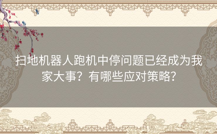 扫地机器人跑机中停问题已经成为我家大事？有哪些应对策略？