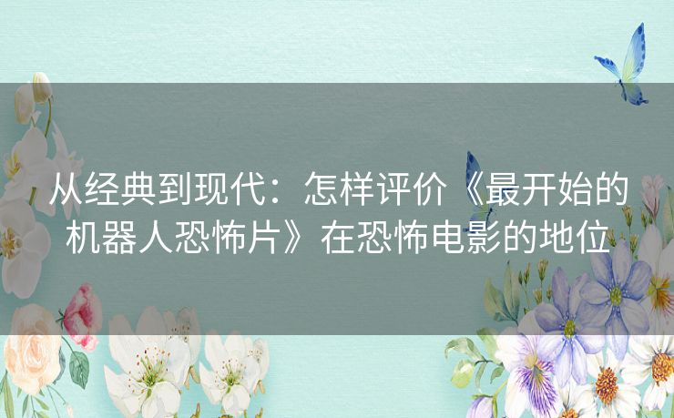 从经典到现代：怎样评价《最开始的机器人恐怖片》在恐怖电影的地位