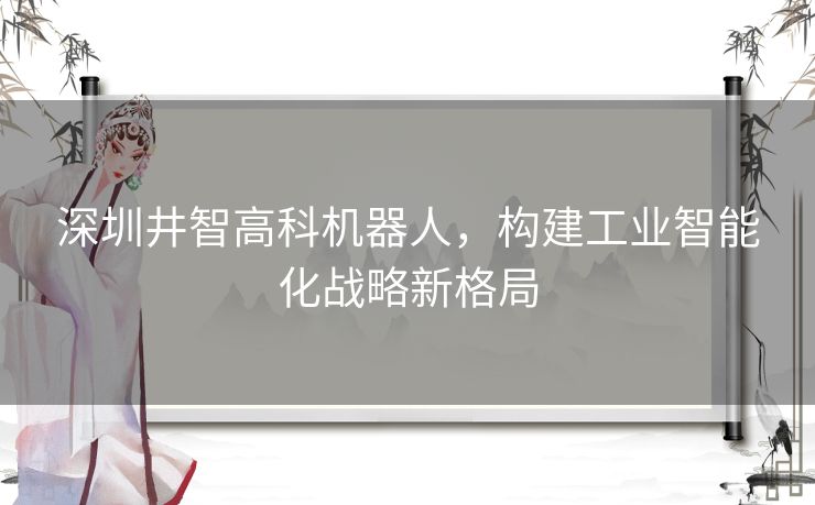 深圳井智高科机器人，构建工业智能化战略新格局