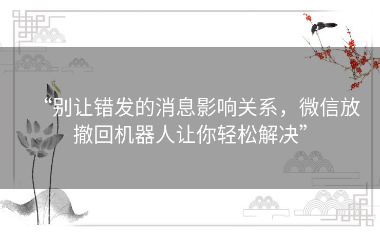 “别让错发的消息影响关系，微信放撤回机器人让你轻松解决”