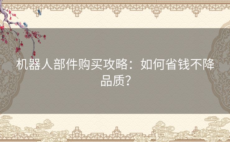 机器人部件购买攻略：如何省钱不降品质？