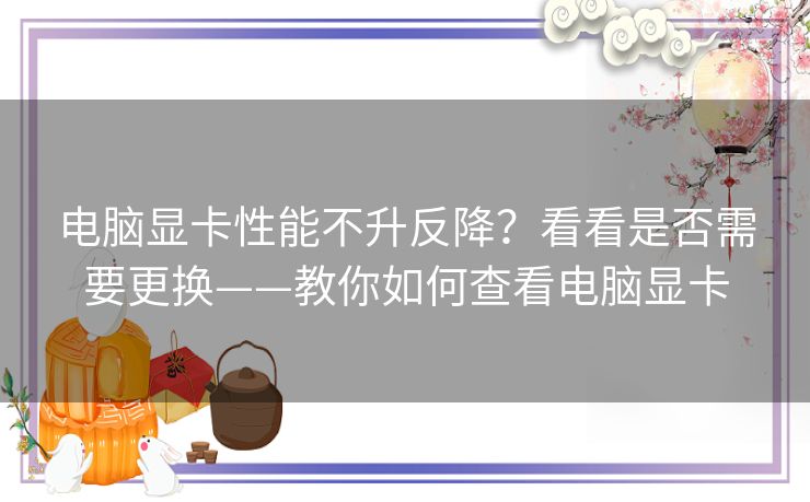 电脑显卡性能不升反降？看看是否需要更换——教你如何查看电脑显卡