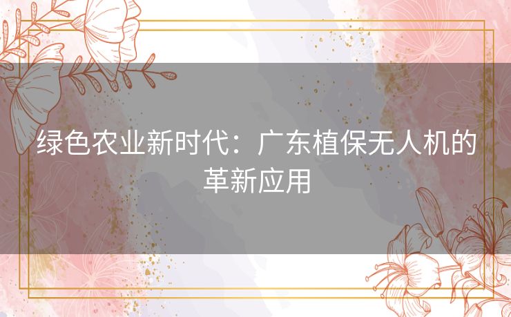 绿色农业新时代：广东植保无人机的革新应用