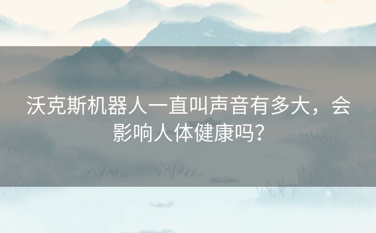 沃克斯机器人一直叫声音有多大，会影响人体健康吗？