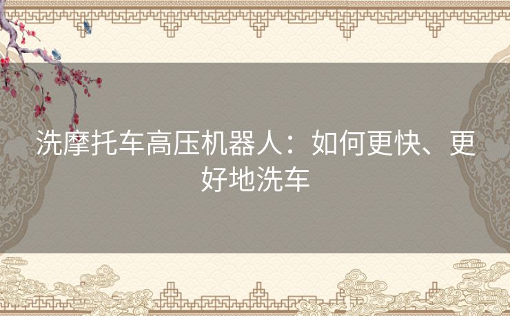 洗摩托车高压机器人：如何更快、更好地洗车