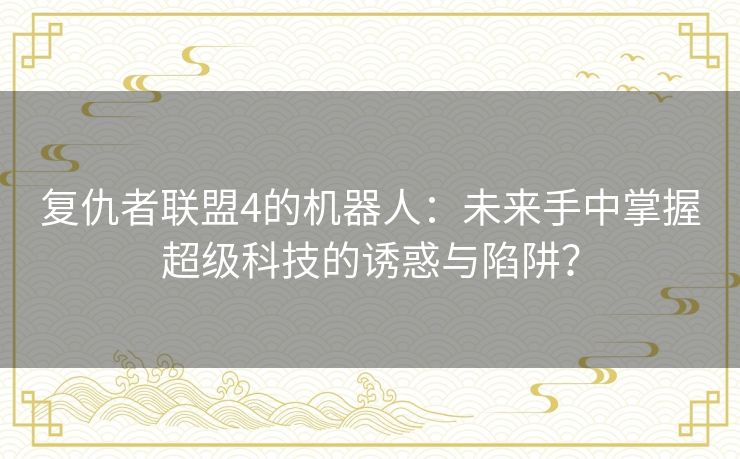 复仇者联盟4的机器人：未来手中掌握超级科技的诱惑与陷阱？