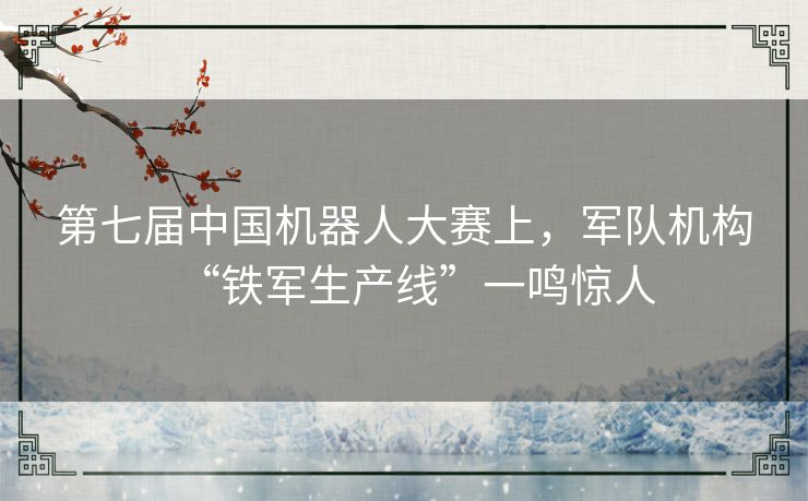 第七届中国机器人大赛上，军队机构“铁军生产线”一鸣惊人