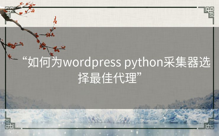 “如何为wordpress python采集器选择最佳代理”