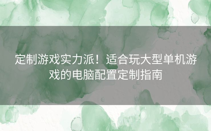 定制游戏实力派！适合玩大型单机游戏的电脑配置定制指南