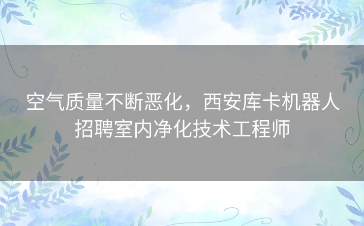 空气质量不断恶化，西安库卡机器人招聘室内净化技术工程师