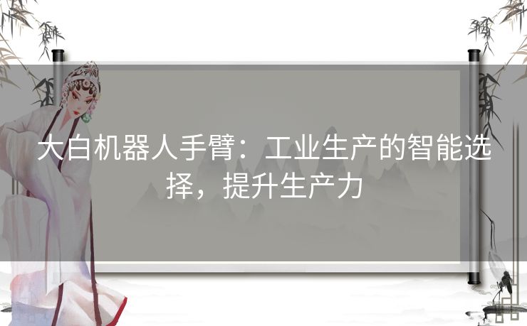 大白机器人手臂：工业生产的智能选择，提升生产力