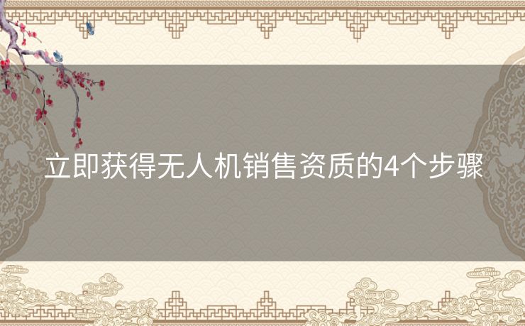 立即获得无人机销售资质的4个步骤