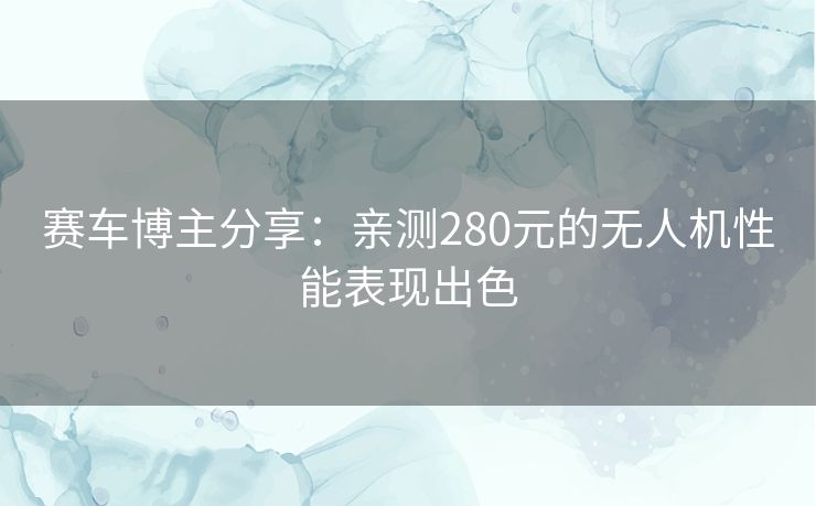 赛车博主分享：亲测280元的无人机性能表现出色