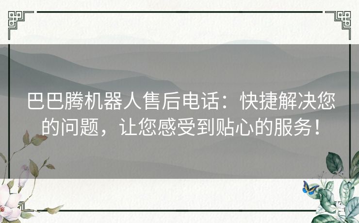 巴巴腾机器人售后电话：快捷解决您的问题，让您感受到贴心的服务！