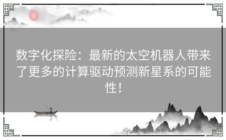 数字化探险：最新的太空机器人带来了更多的计算驱动预测新星系的可能性！