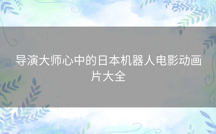 导演大师心中的日本机器人电影动画片大全