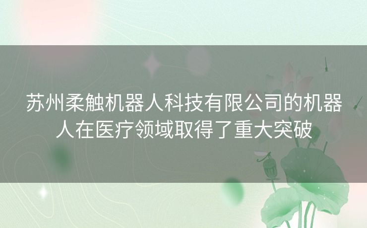 苏州柔触机器人科技有限公司的机器人在医疗领域取得了重大突破