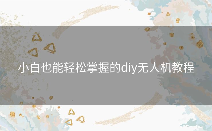 小白也能轻松掌握的diy无人机教程