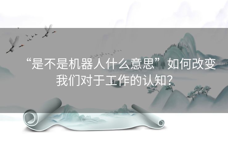 “是不是机器人什么意思”如何改变我们对于工作的认知？