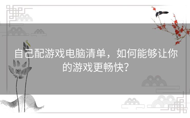 自己配游戏电脑清单，如何能够让你的游戏更畅快？