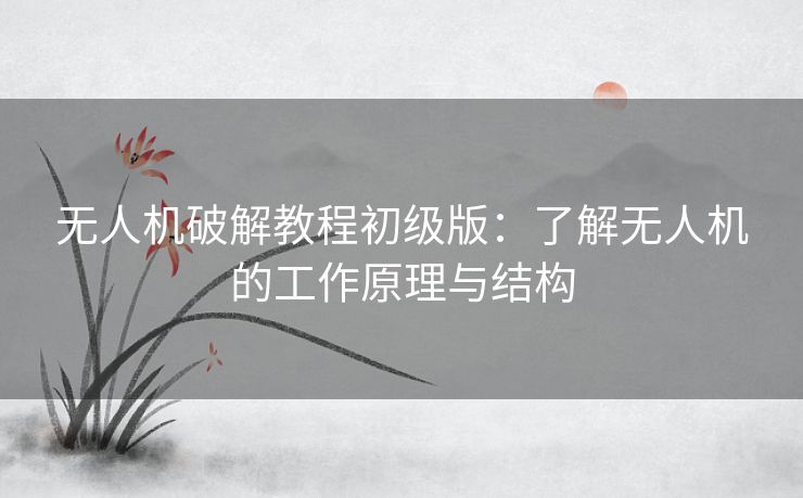 无人机破解教程初级版：了解无人机的工作原理与结构