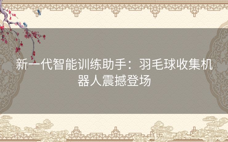 新一代智能训练助手：羽毛球收集机器人震撼登场