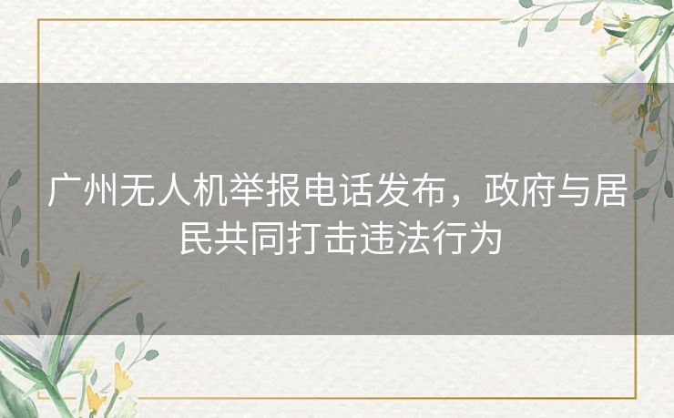 广州无人机举报电话发布，政府与居民共同打击违法行为