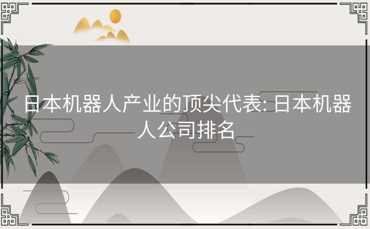 日本机器人产业的顶尖代表: 日本机器人公司排名