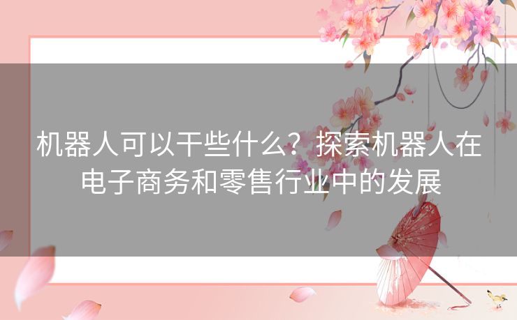 机器人可以干些什么？探索机器人在电子商务和零售行业中的发展