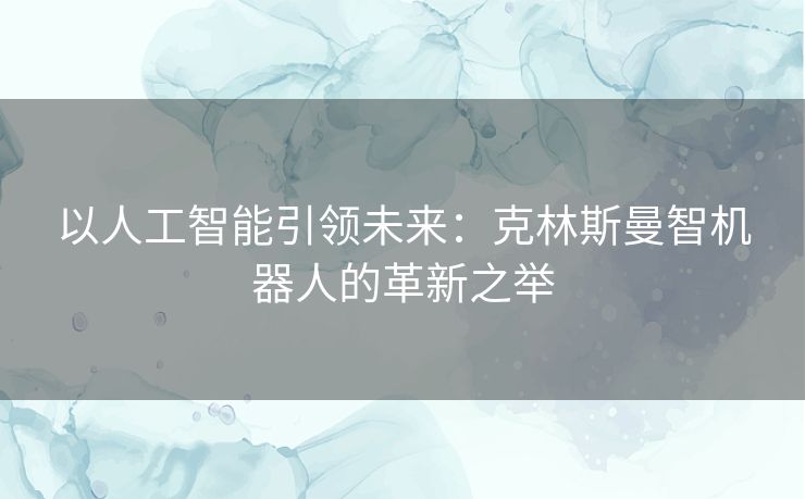 以人工智能引领未来：克林斯曼智机器人的革新之举