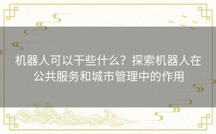 机器人可以干些什么？探索机器人在公共服务和城市管理中的作用