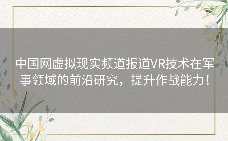 中国网虚拟现实频道报道VR技术在军事领域的前沿研究，提升作战能力！